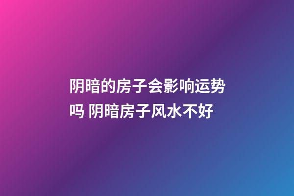 阴暗的房子会影响运势吗 阴暗房子风水不好